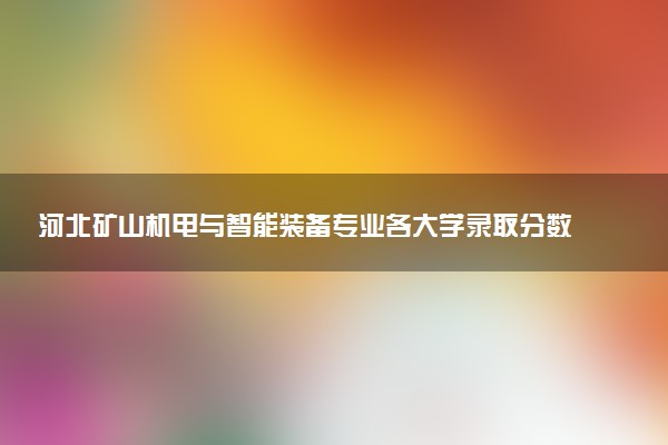 河北矿山机电与智能装备专业各大学录取分数线：最低365分能上 开设院校及位次
