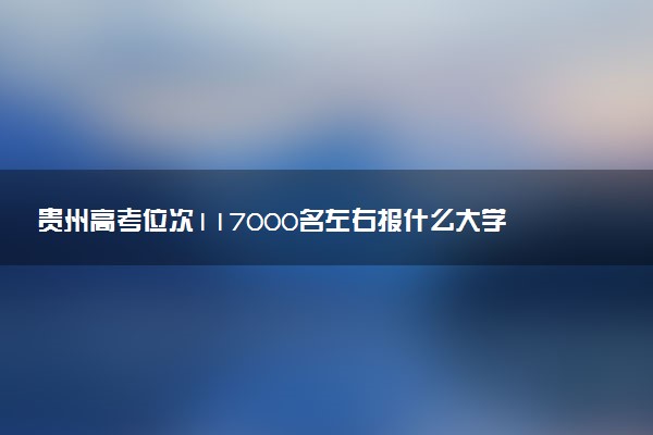 贵州高考位次117000名左右报什么大学好（2025年参考）