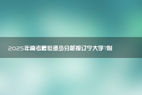 2025年高考最低多少分能报辽宁大学？附辽宁大学历年录取分数线及位次
