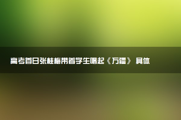 高考首日张桂梅带着学生唱起《万疆》 具体怎么回事