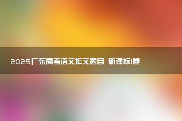 2025广东高考语文作文题目 新课标I卷