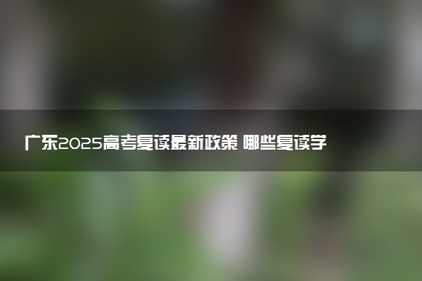 广东2025高考复读最新政策 哪些复读学校比较好