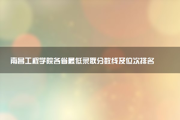 南昌工程学院各省最低录取分数线及位次排名 2025考多少分能上南昌工程学院