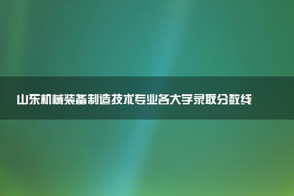 山东机械装备制造技术专业各大学录取分数线:最低274分能上 开设院校及位次