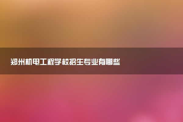 郑州机电工程学校招生专业有哪些