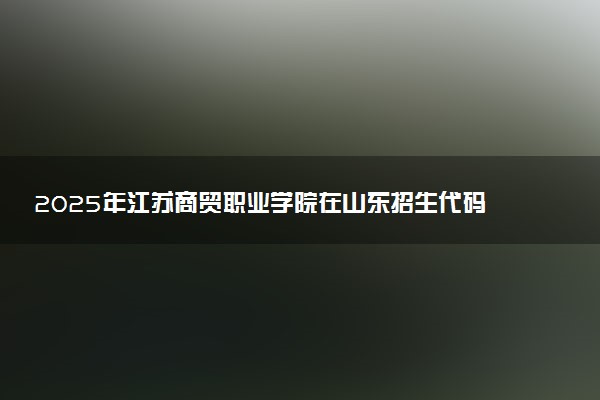 2025年江苏商贸职业学院在山东招生代码：E475 专业代码及报考指南