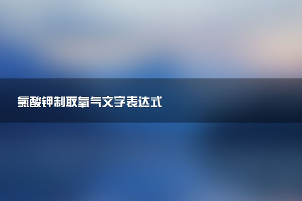氯酸钾制取氧气文字表达式