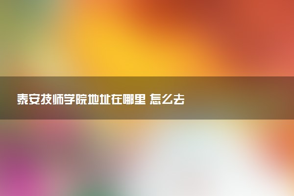 泰安技师学院地址在哪里 怎么去