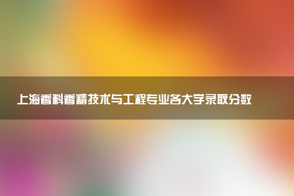 上海香料香精技术与工程专业各大学录取分数线：最低517分能上 开设院校及位次