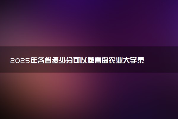 2025年各省多少分可以被青岛农业大学录取？历年录取分数线