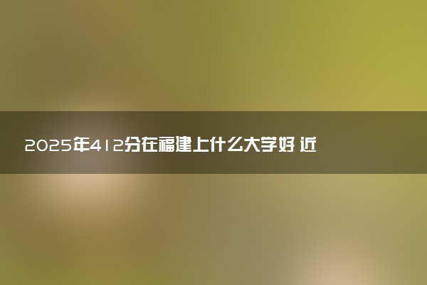 2025年412分在福建上什么大学好 近三年录取分数线是多少