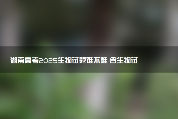 湖南高考2025生物试题难不难 含生物试卷估分方法