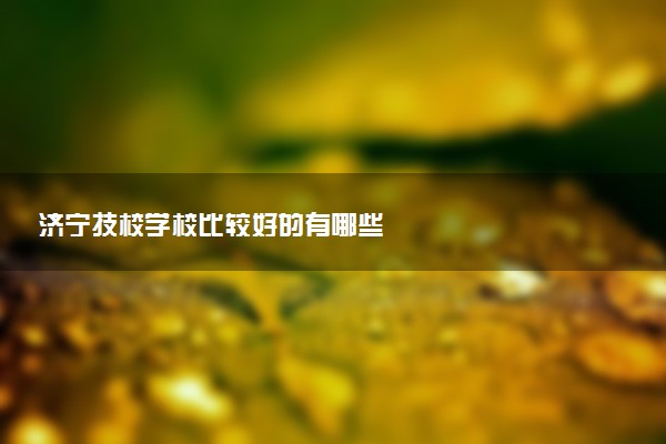 济宁技校学校比较好的有哪些