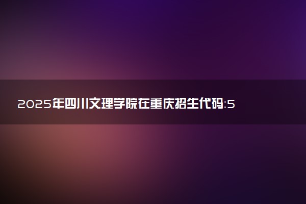 2025年四川文理学院在重庆招生代码：5137 专业代码及报考指南