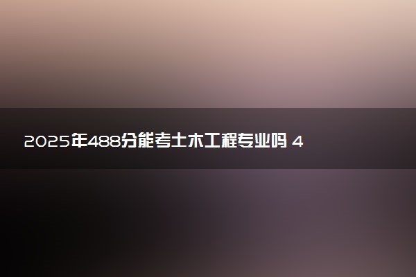2025年488分能考土木工程专业吗 488分土木工程专业大学推荐