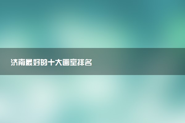 济南最好的十大画室排名