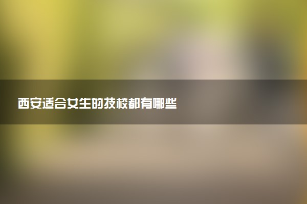 西安适合女生的技校都有哪些