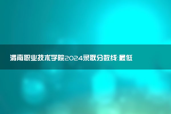渭南职业技术学院2024录取分数线：最低208分 附2025年报考建议及注意事项