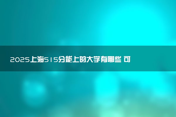 2025上海515分能上的大学有哪些 可以报考院校名单