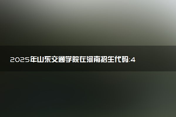 2025年山东交通学院在河南招生代码：4430 专业代码及报考指南