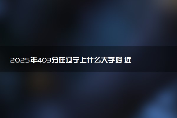 2025年403分在辽宁上什么大学好 近三年录取分数线是多少