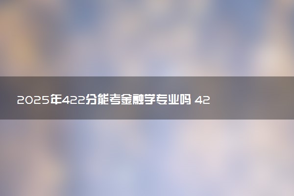 2025年422分能考金融学专业吗 422分金融学专业大学推荐