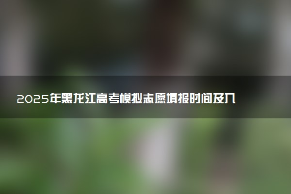 2025年黑龙江高考模拟志愿填报时间及入口 什么时候截止
