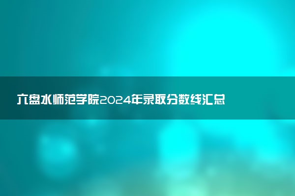 六盘水师范学院2024年录取分数线汇总 各省最低分与位次排名及2025报考指南