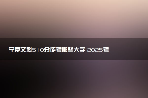 宁夏文科510分能考哪些大学 2025考生稳上的大学名单