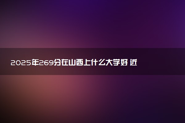 2025年269分在山西上什么大学好 近三年录取分数线是多少