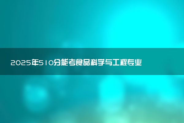 2025年510分能考食品科学与工程专业吗 510分食品科学与工程专业大学推荐