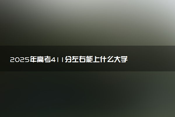 2025年高考411分左右能上什么大学 可以报考院校有哪些