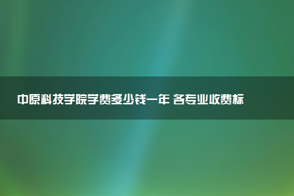 中原科技学院学费多少钱一年 各专业收费标准（2025年参考）