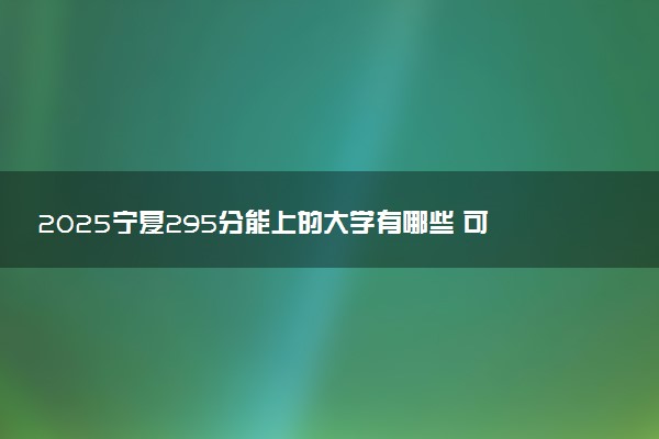 2025宁夏295分能上的大学有哪些 可以报考院校名单