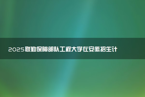 2025联勤保障部队工程大学在安徽招生计划及人数 招生专业有哪些