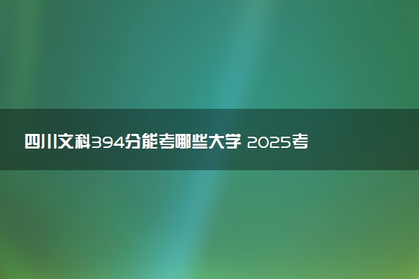 四川文科394分能考哪些大学 2025考生稳上的大学名单