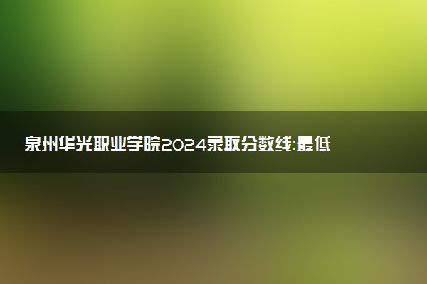 泉州华光职业学院2024录取分数线：最低165分 附2025年报考建议及注意事项
