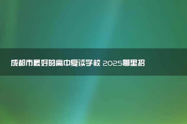 成都市最好的高中复读学校 2025哪里招收复读生