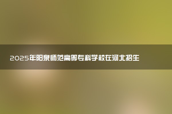2025年阳泉师范高等专科学校在河北招生代码：2390 专业代码及报考指南