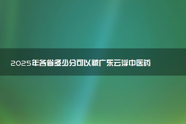 2025年各省多少分可以被广东云浮中医药职业学院录取？历年录取分数线