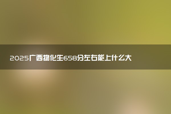 2025广西物化生658分左右能上什么大学 可以报考的院校名单