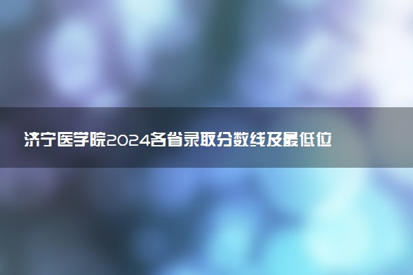 济宁医学院2024各省录取分数线及最低位次是多少