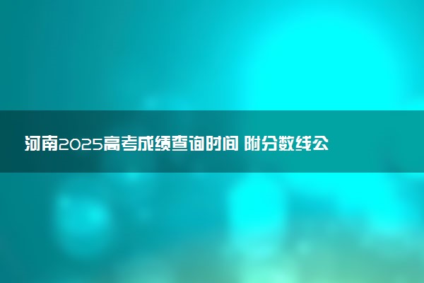 河南2025高考成绩查询时间 附分数线公布时间及官网入口