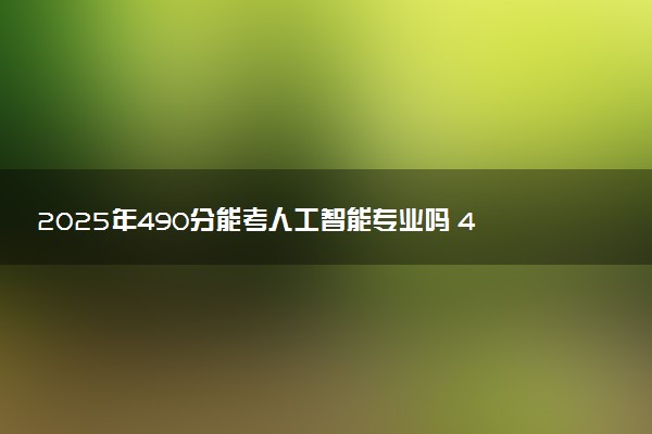 2025年490分能考人工智能专业吗 490分人工智能专业大学推荐