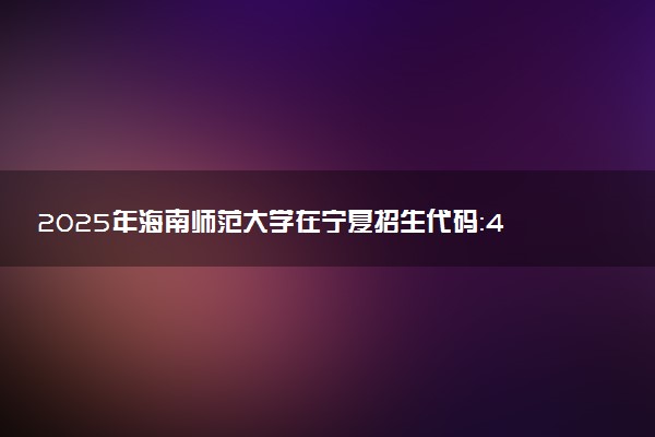 2025年海南师范大学在宁夏招生代码：4621 专业代码及报考指南