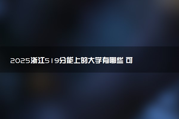 2025浙江519分能上的大学有哪些 可以报考院校名单