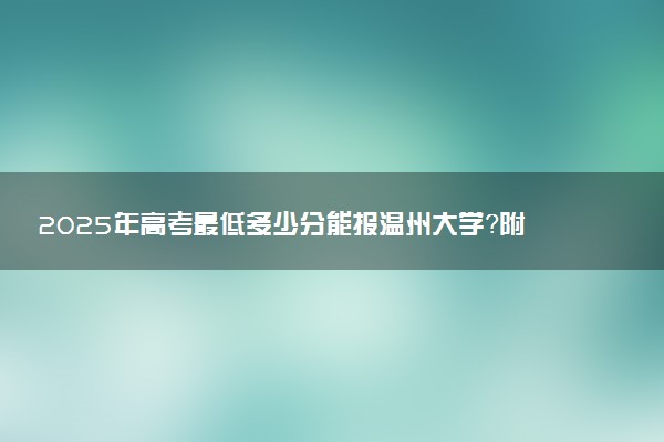 2025年高考最低多少分能报温州大学？附温州大学历年录取分数线及位次