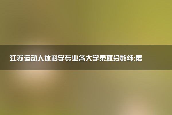 江苏运动人体科学专业各大学录取分数线：最低510分能上 开设院校及位次