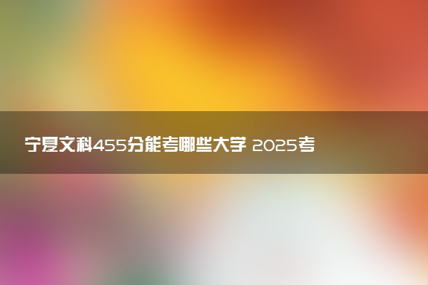 宁夏文科455分能考哪些大学 2025考生稳上的大学名单