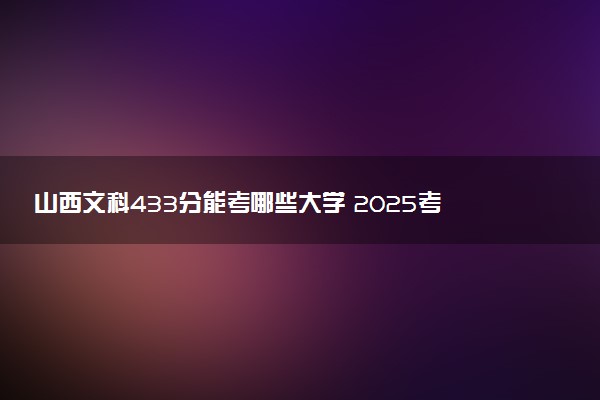 山西文科433分能考哪些大学 2025考生稳上的大学名单